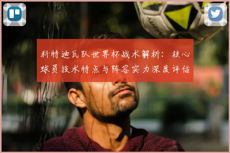 科特迪瓦队世界杯战术解析：核心球员技术特点与阵容实力深度评估