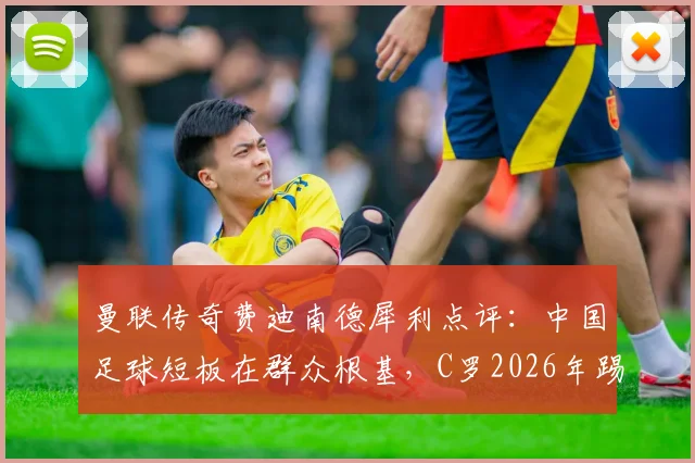 曼联传奇费迪南德犀利点评：中国足球短板在群众根基，C罗2026年踢替补或是务实选择
