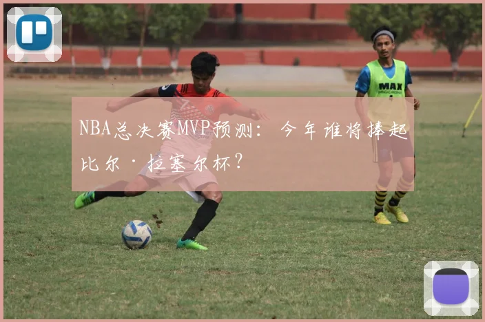 NBA总决赛MVP预测：今年谁将捧起比尔·拉塞尔杯？
