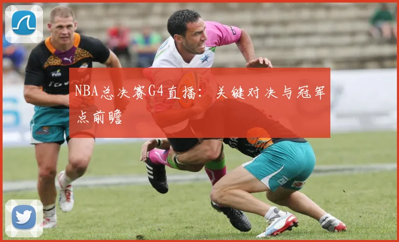 NBA总决赛G4直播：关键对决与冠军点前瞻