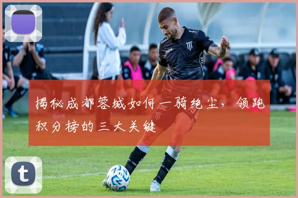 揭秘成都蓉城如何一骑绝尘，领跑积分榜的三大关键