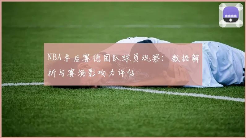 NBA季后赛德国队球员观察：数据解析与赛场影响力评估