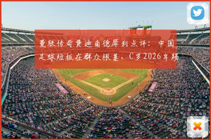 曼联传奇费迪南德犀利点评：中国足球短板在群众根基，C罗2026年踢替补或是务实选择