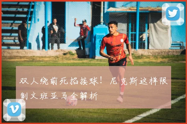 双人绕前死掐接球！尼克斯这样限制文班亚马全解析
