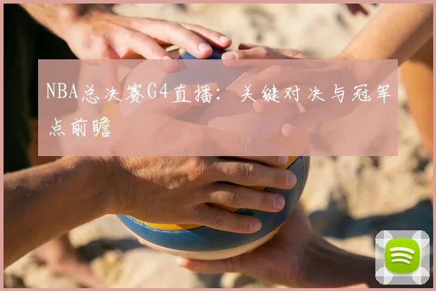 NBA总决赛G4直播：关键对决与冠军点前瞻