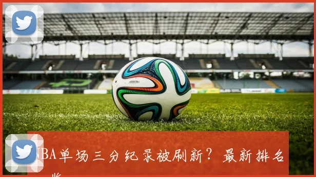 NBA单场三分纪录被刷新？最新排名一览