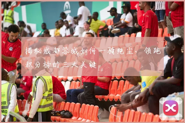 揭秘成都蓉城如何一骑绝尘，领跑积分榜的三大关键
