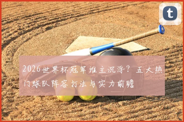 2026世界杯冠军谁主沉浮？五大热门球队阵容打法与实力前瞻