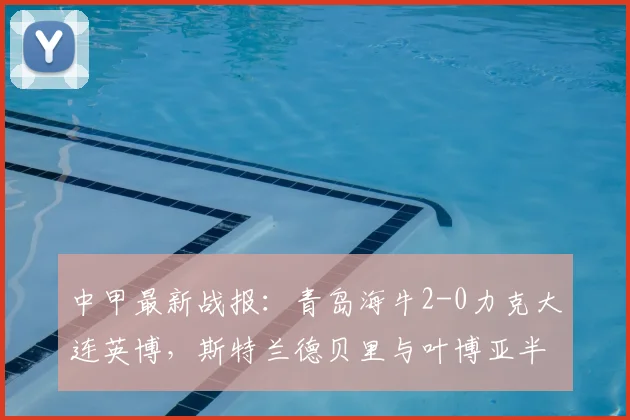 中甲最新战报：青岛海牛2-0力克大连英博，斯特兰德贝里与叶博亚半场连击奠定胜局