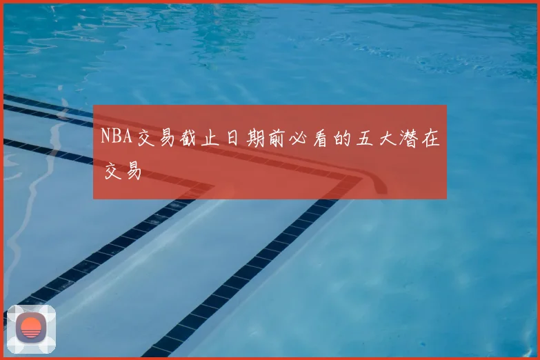 NBA交易截止日期前必看的五大潜在交易