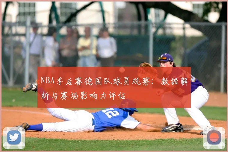 NBA季后赛德国队球员观察：数据解析与赛场影响力评估