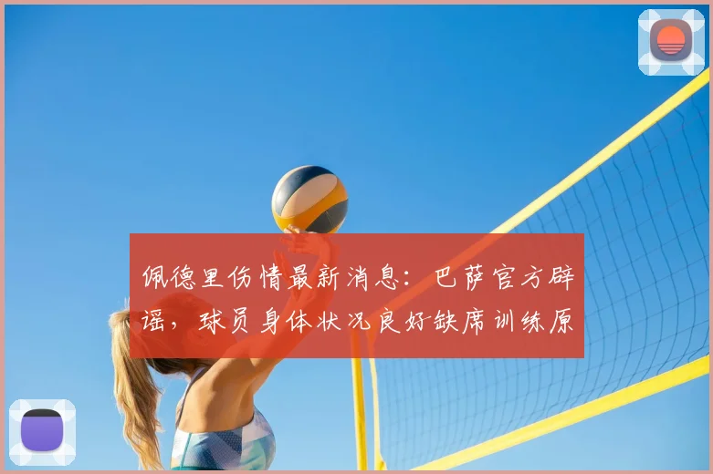 佩德里伤情最新消息：巴萨官方辟谣，球员身体状况良好缺席训练原因揭秘
