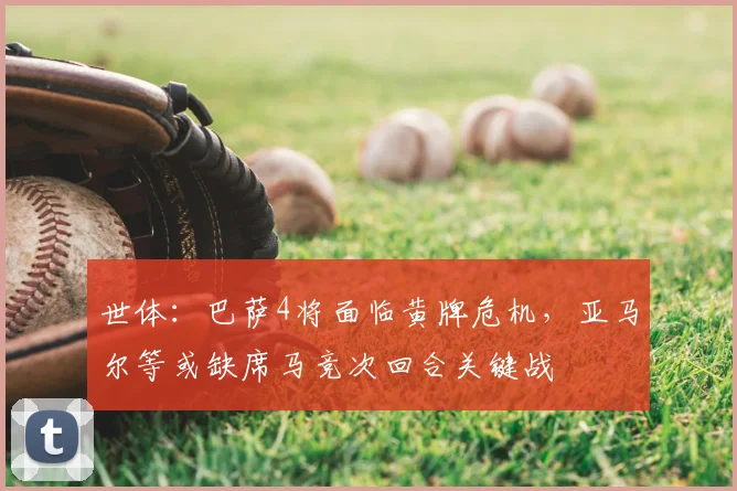世体：巴萨4将面临黄牌危机，亚马尔等或缺席马竞次回合关键战