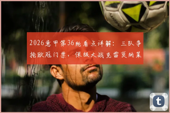 2026意甲第36轮看点详解：三队争抢欧冠门票，保级大战克雷莫纳莱切不容有失