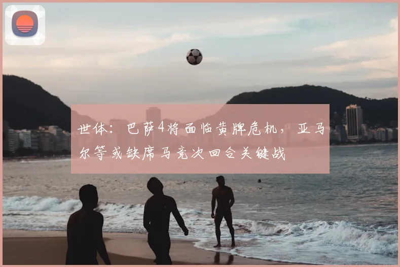 世体：巴萨4将面临黄牌危机，亚马尔等或缺席马竞次回合关键战