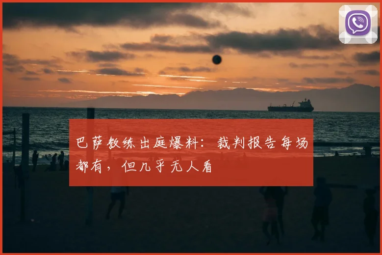 巴萨教练出庭爆料：裁判报告每场都有，但几乎无人看