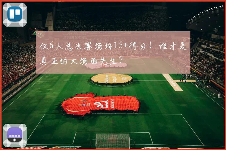 仅6人总决赛场均15+得分！谁才是真正的大场面先生？